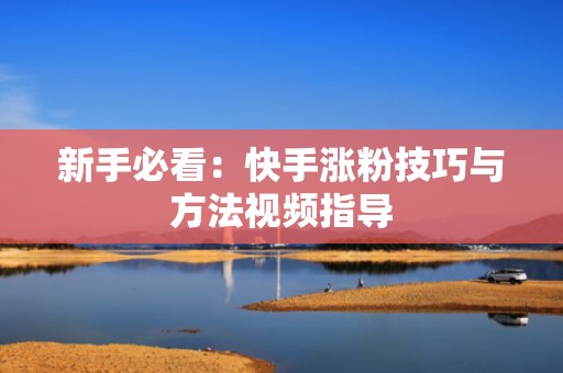 新手必看：快手涨粉技巧与方法视频指导