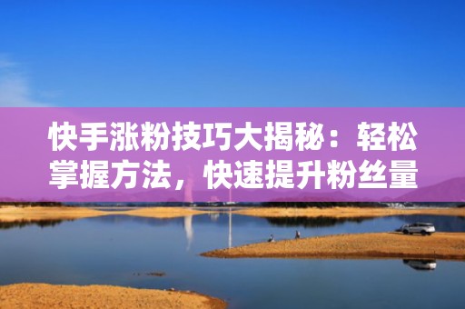 快手涨粉技巧大揭秘：轻松掌握方法，快速提升粉丝量！