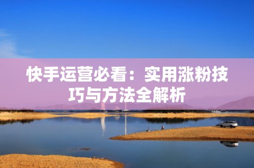 快手运营必看：实用涨粉技巧与方法全解析