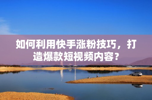 如何利用快手涨粉技巧，打造爆款短视频内容？