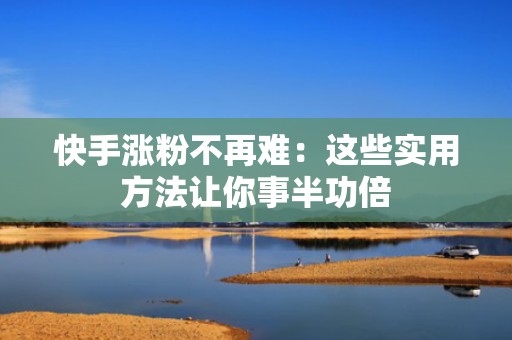 快手涨粉不再难：这些实用方法让你事半功倍