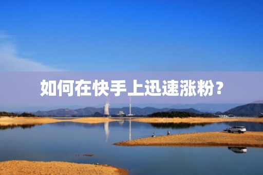 如何在快手上迅速涨粉？