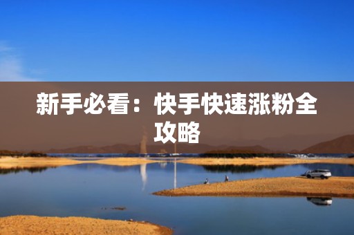 新手必看：快手快速涨粉全攻略