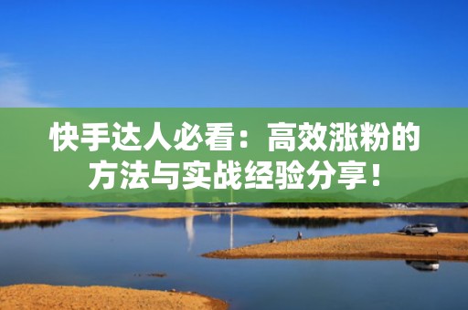 快手达人必看：高效涨粉的方法与实战经验分享！