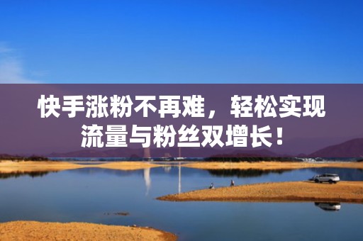 快手涨粉不再难，轻松实现流量与粉丝双增长！