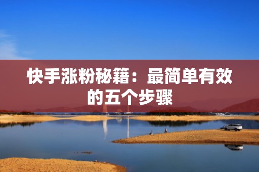 快手涨粉秘籍：最简单有效的五个步骤