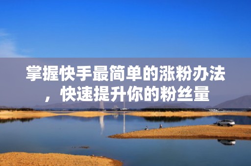 掌握快手最简单的涨粉办法，快速提升你的粉丝量