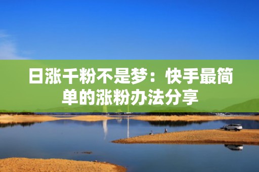 日涨千粉不是梦：快手最简单的涨粉办法分享