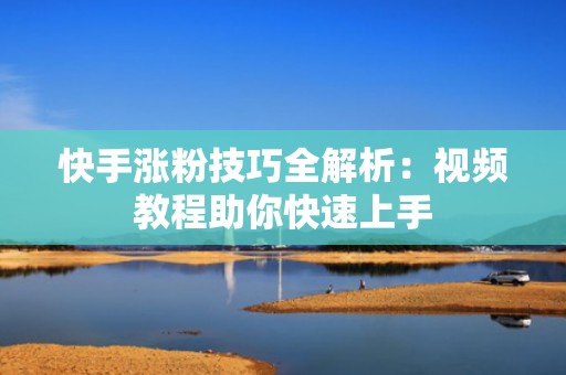 快手涨粉技巧全解析：视频教程助你快速上手
