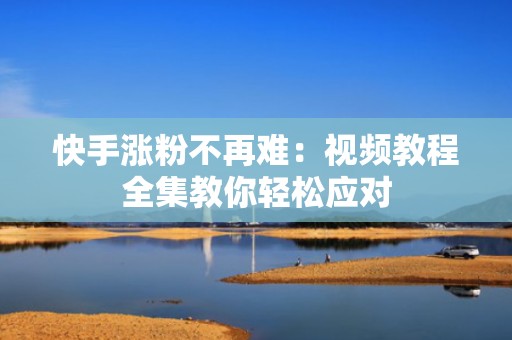快手涨粉不再难：视频教程全集教你轻松应对