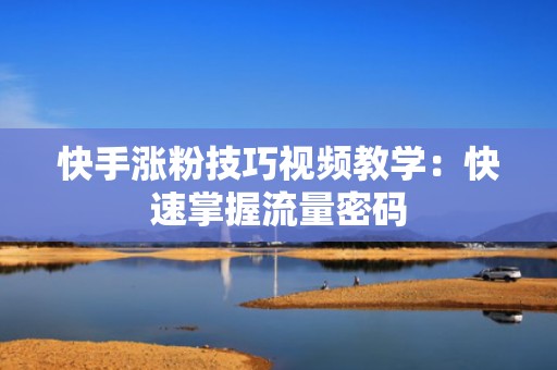 快手涨粉技巧视频教学：快速掌握流量密码