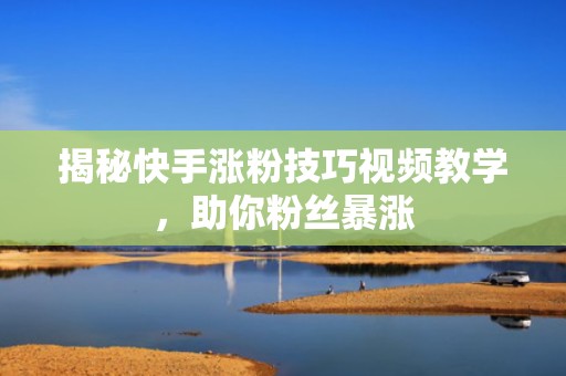 揭秘快手涨粉技巧视频教学，助你粉丝暴涨