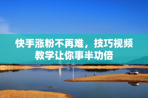 快手涨粉不再难，技巧视频教学让你事半功倍