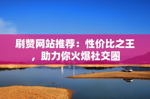 刷赞网站推荐:性价比之王,助力你火爆社交圈 刷赞网站推荐:性价比之王,助力你火爆社交圈