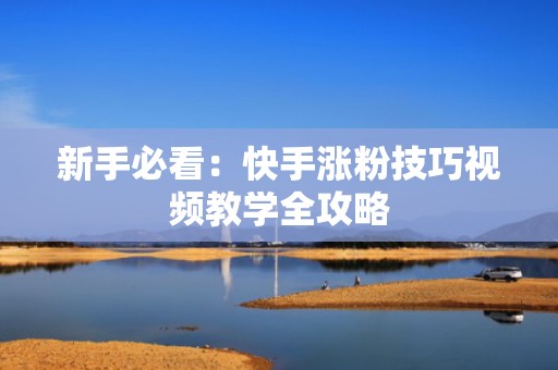 新手必看：快手涨粉技巧视频教学全攻略