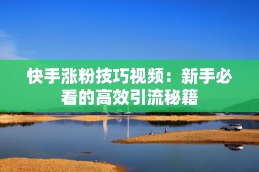 快手涨粉技巧视频：新手必看的高效引流秘籍