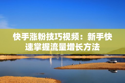 快手涨粉技巧视频：新手快速掌握流量增长方法