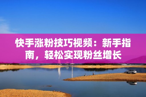 快手涨粉技巧视频：新手指南，轻松实现粉丝增长