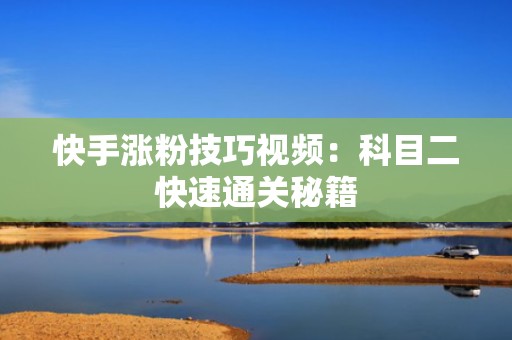 快手涨粉技巧视频：科目二快速通关秘籍