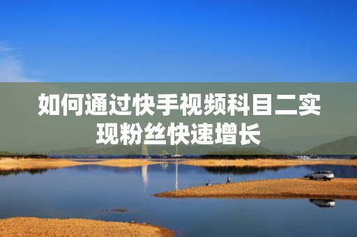 如何通过快手视频科目二实现粉丝快速增长