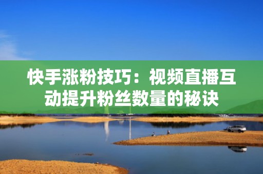 快手涨粉技巧：视频直播互动提升粉丝数量的秘诀