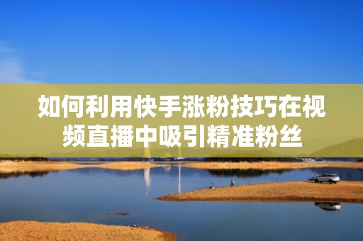 如何利用快手涨粉技巧在视频直播中吸引精准粉丝