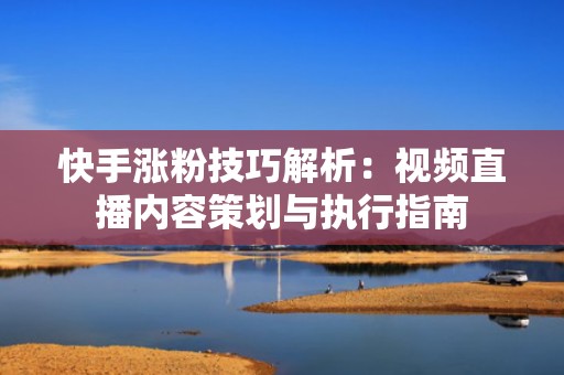 快手涨粉技巧解析：视频直播内容策划与执行指南