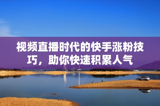 视频直播时代的快手涨粉技巧，助你快速积累人气