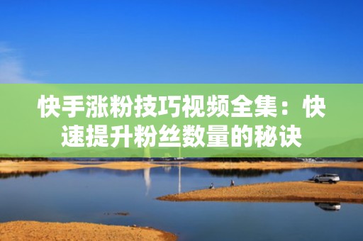 快手涨粉技巧视频全集：快速提升粉丝数量的秘诀