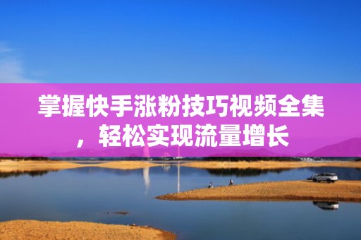 掌握快手涨粉技巧视频全集，轻松实现流量增长