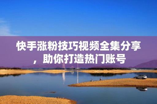 快手涨粉技巧视频全集分享，助你打造热门账号