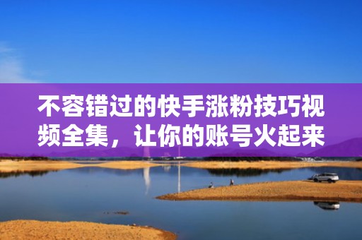 不容错过的快手涨粉技巧视频全集，让你的账号火起来