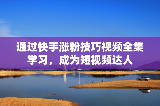 通过快手涨粉技巧视频全集学习，成为短视频达人