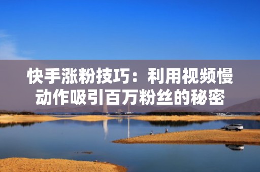 快手涨粉技巧：利用视频慢动作吸引百万粉丝的秘密