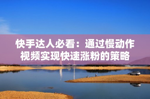 快手达人必看：通过慢动作视频实现快速涨粉的策略