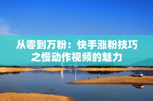 从零到万粉：快手涨粉技巧之慢动作视频的魅力