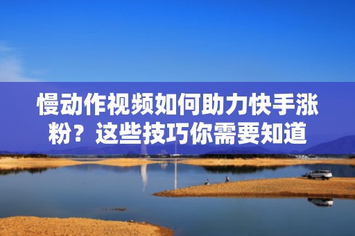 慢动作视频如何助力快手涨粉？这些技巧你需要知道