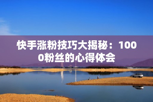 快手涨粉技巧大揭秘：1000粉丝的心得体会