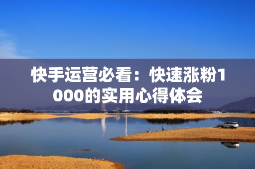 快手运营必看：快速涨粉1000的实用心得体会