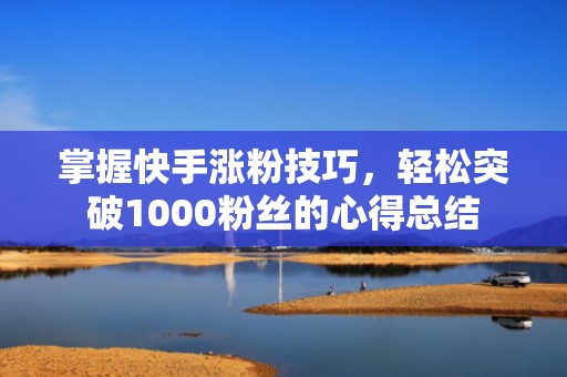 掌握快手涨粉技巧，轻松突破1000粉丝的心得总结