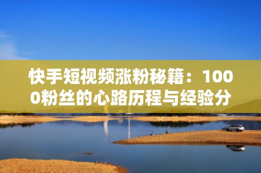 快手短视频涨粉秘籍：1000粉丝的心路历程与经验分享