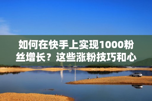 如何在快手上实现1000粉丝增长？这些涨粉技巧和心得不容错过
