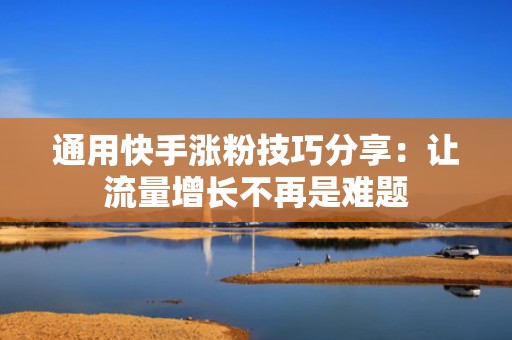 通用快手涨粉技巧分享：让流量增长不再是难题