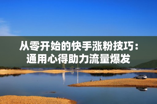 从零开始的快手涨粉技巧：通用心得助力流量爆发