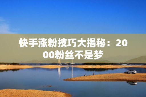 快手涨粉技巧大揭秘：2000粉丝不是梦