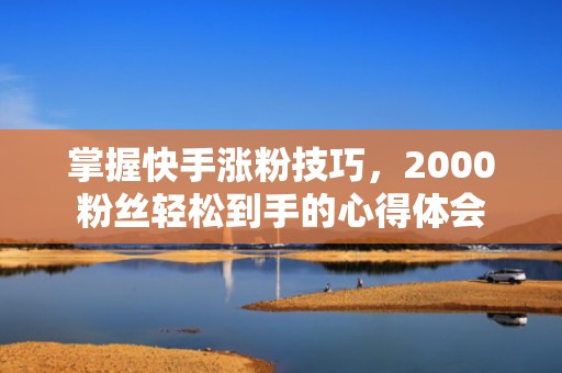 掌握快手涨粉技巧，2000粉丝轻松到手的心得体会