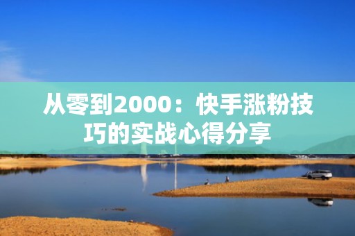 从零到2000：快手涨粉技巧的实战心得分享