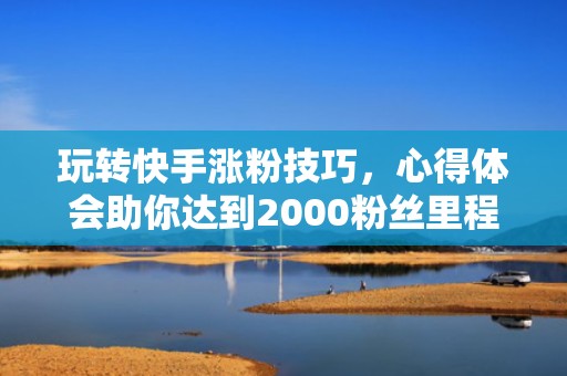 玩转快手涨粉技巧，心得体会助你达到2000粉丝里程碑