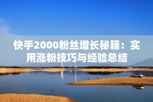 快手2000粉丝增长秘籍：实用涨粉技巧与经验总结