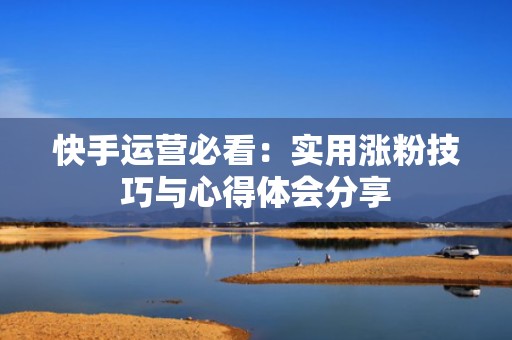 快手运营必看：实用涨粉技巧与心得体会分享
